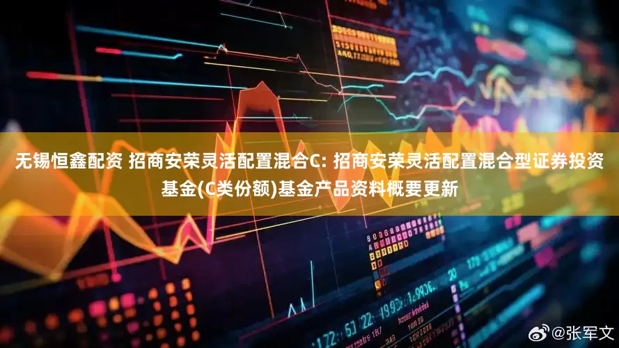 无锡恒鑫配资 招商安荣灵活配置混合C: 招商安荣灵活配置混合型证券投资基金(C类份额)基金产品资料概要更新