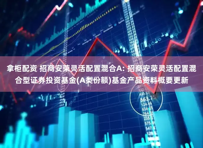 拿柜配资 招商安荣灵活配置混合A: 招商安荣灵活配置混合型证券投资基金(A类份额)基金产品资料概要更新