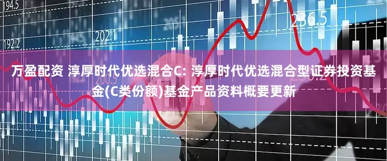万盈配资 淳厚时代优选混合C: 淳厚时代优选混合型证券投资基金(C类份额)基金产品资料概要更新
