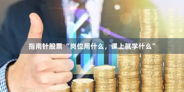 指南针股票 “岗位用什么，课上就学什么”