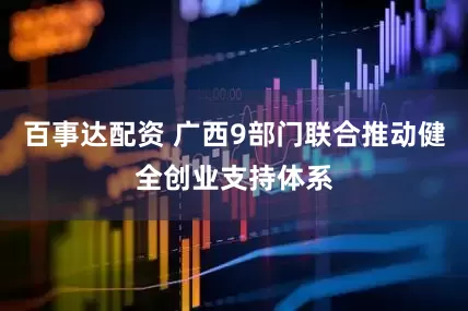 百事达配资 广西9部门联合推动健全创业支持体系