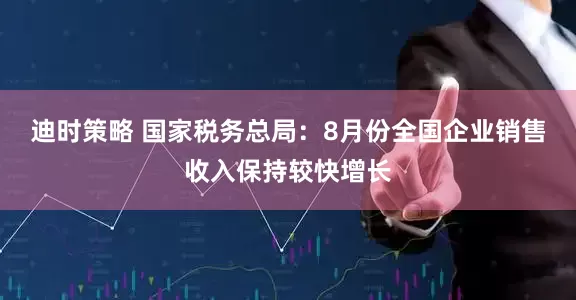 迪时策略 国家税务总局：8月份全国企业销售收入保持较快增长