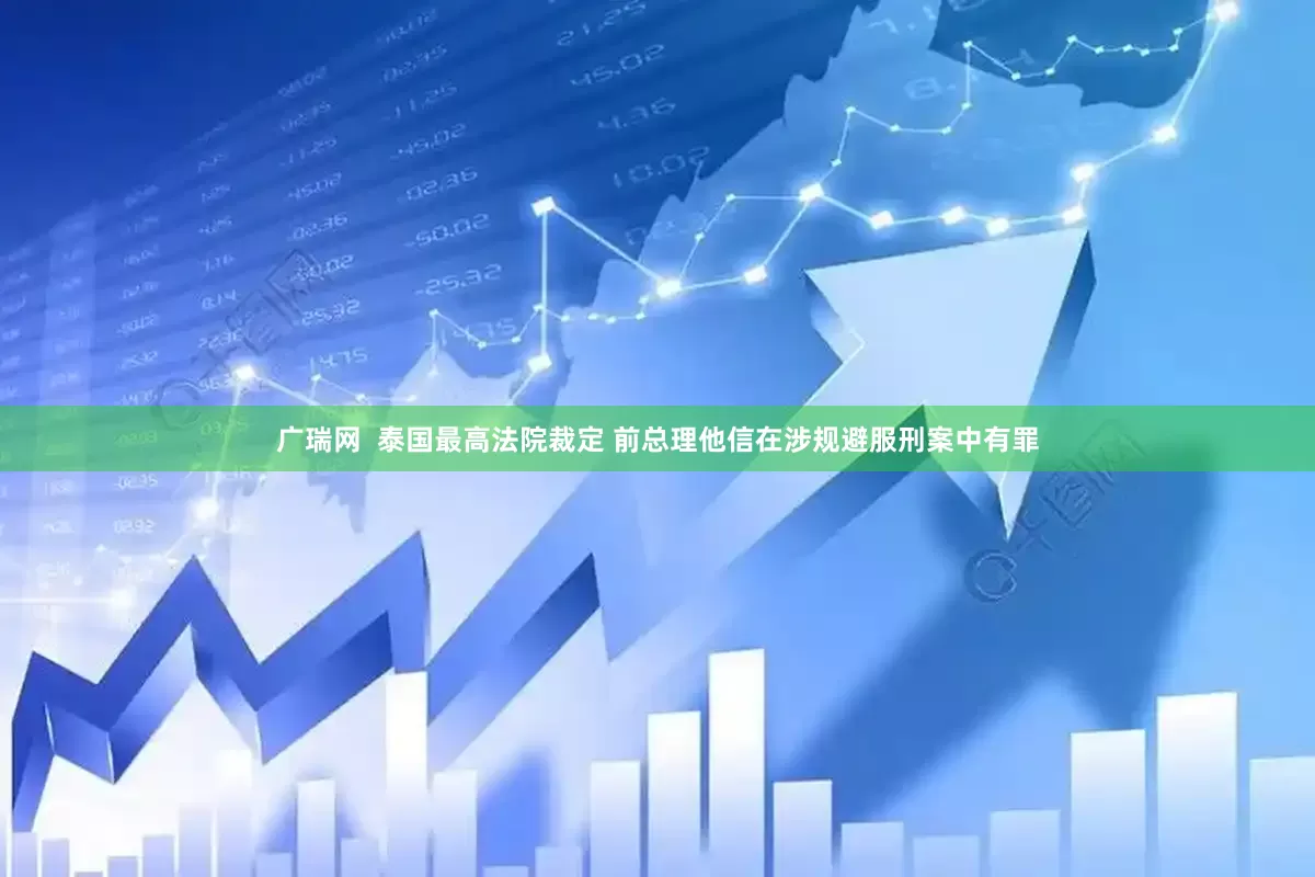 广瑞网  泰国最高法院裁定 前总理他信在涉规避服刑案中有罪
