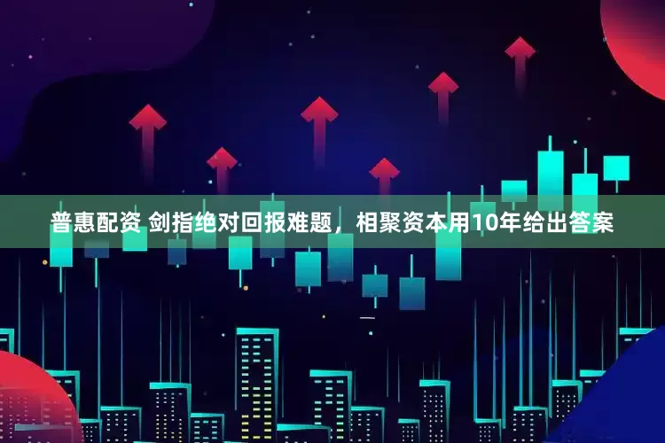 普惠配资 剑指绝对回报难题，相聚资本用10年给出答案