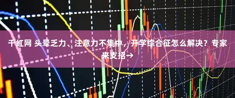 千红网 头晕乏力、注意力不集中，开学综合征怎么解决？专家来支招→