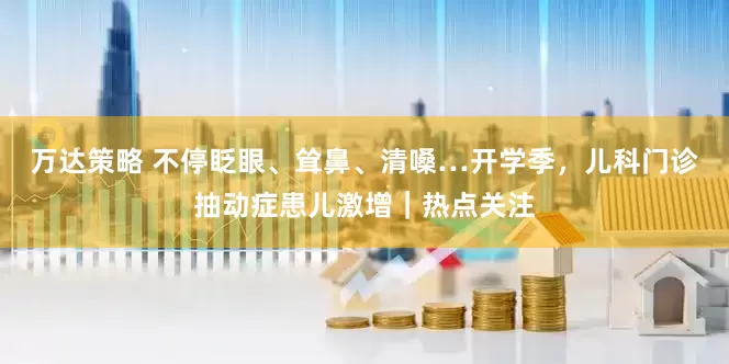 万达策略 不停眨眼、耸鼻、清嗓…开学季，儿科门诊抽动症患儿激增｜热点关注
