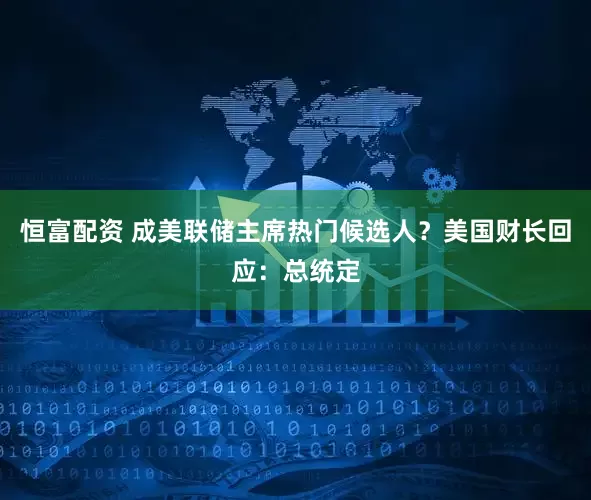 恒富配资 成美联储主席热门候选人？美国财长回应：总统定