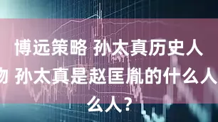 博远策略 孙太真历史人物 孙太真是赵匡胤的什么人？