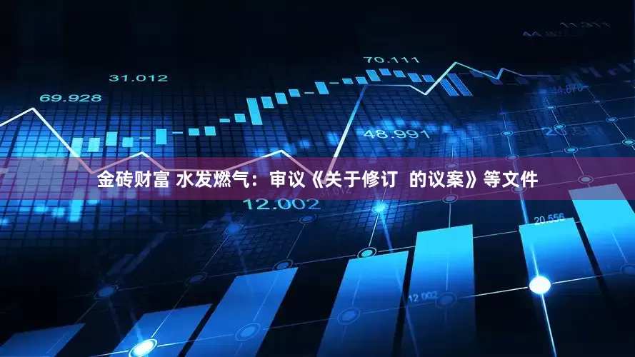 金砖财富 水发燃气：审议《关于修订  的议案》等文件
