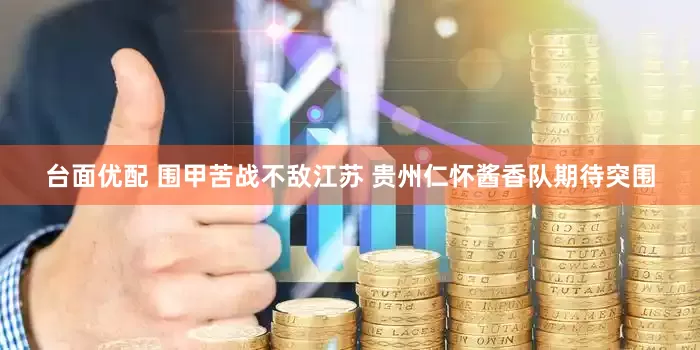 台面优配 围甲苦战不敌江苏 贵州仁怀酱香队期待突围