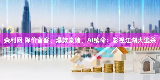 森利网 降价留客、爆款豪赌、AI续命：影视江湖大逃杀