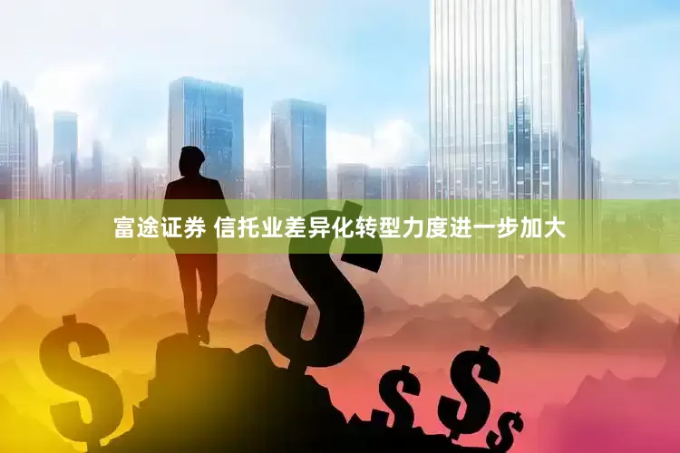 富途证券 信托业差异化转型力度进一步加大