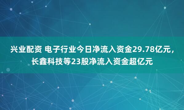 兴业配资 电子行业今日净流入资金29.78亿元，长鑫科技等23股净流入资金超亿元